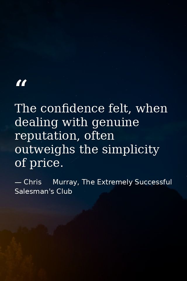 The confidence felt, when dealing with genuine reputation, often outweighs the simplicity of price. — Chris     Murray, The Extremely Successful Salesman's Club