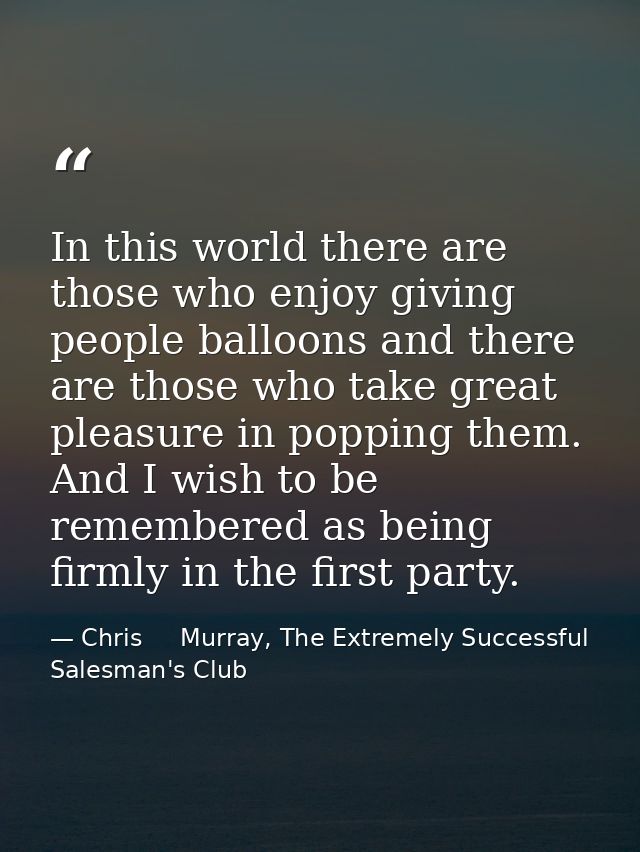 In this world there are those who enjoy giving people balloons and there are those who take great pleasure in popping th — Chris     Murray, The Extremely Successful Salesman's Club