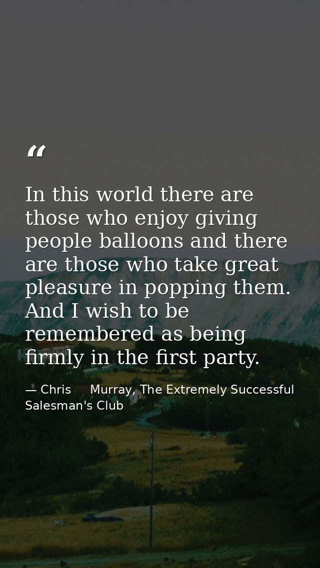 In this world there are those who enjoy giving people balloons and there are those who take great pleasure in popping th — Chris     Murray, The Extremely Successful Salesman's Club