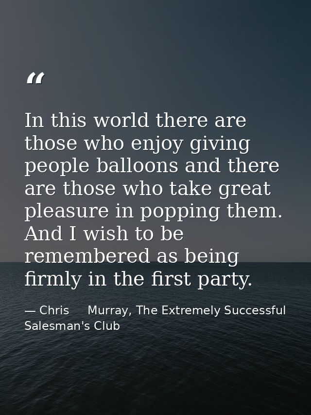 In this world there are those who enjoy giving people balloons and there are those who take great pleasure in popping th — Chris     Murray, The Extremely Successful Salesman's Club