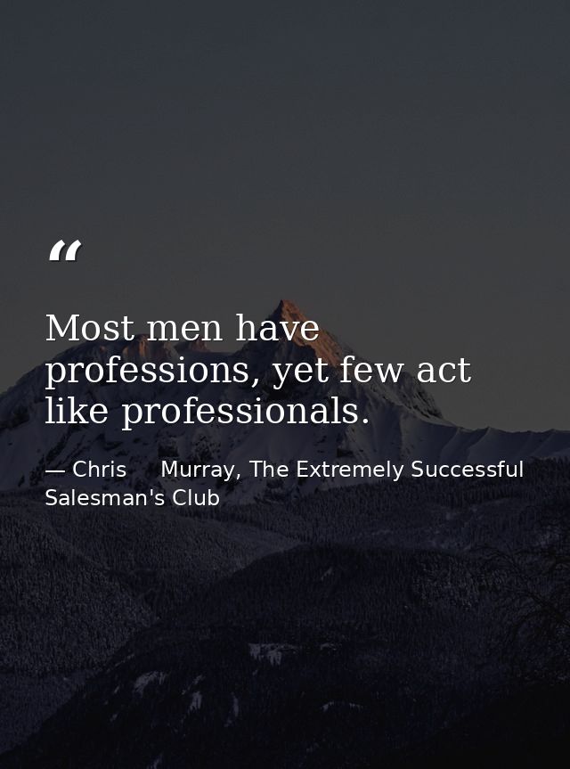 Most men have professions, yet few act like professionals. — Chris     Murray, The Extremely Successful Salesman's Club