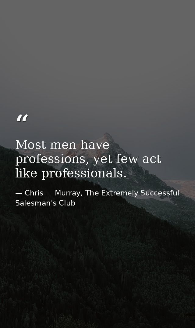 Most men have professions, yet few act like professionals. — Chris     Murray, The Extremely Successful Salesman's Club
