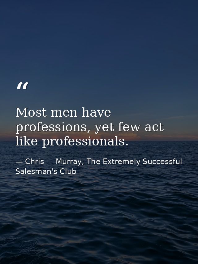 Most men have professions, yet few act like professionals. — Chris     Murray, The Extremely Successful Salesman's Club