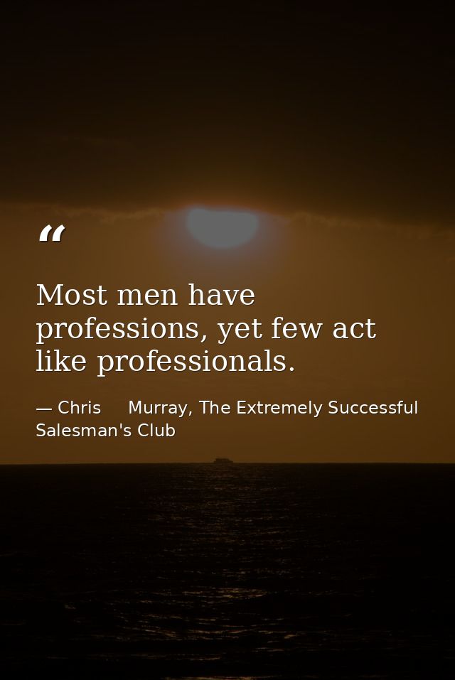 Most men have professions, yet few act like professionals. — Chris     Murray, The Extremely Successful Salesman's Club