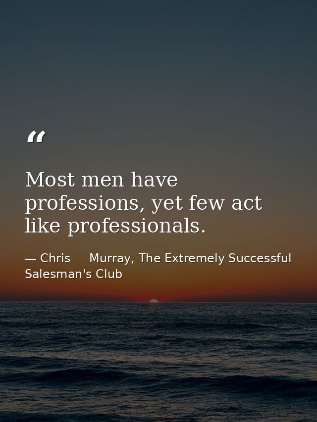 Most men have professions, yet few act like professionals. — Chris     Murray, The Extremely Successful Salesman's Club
