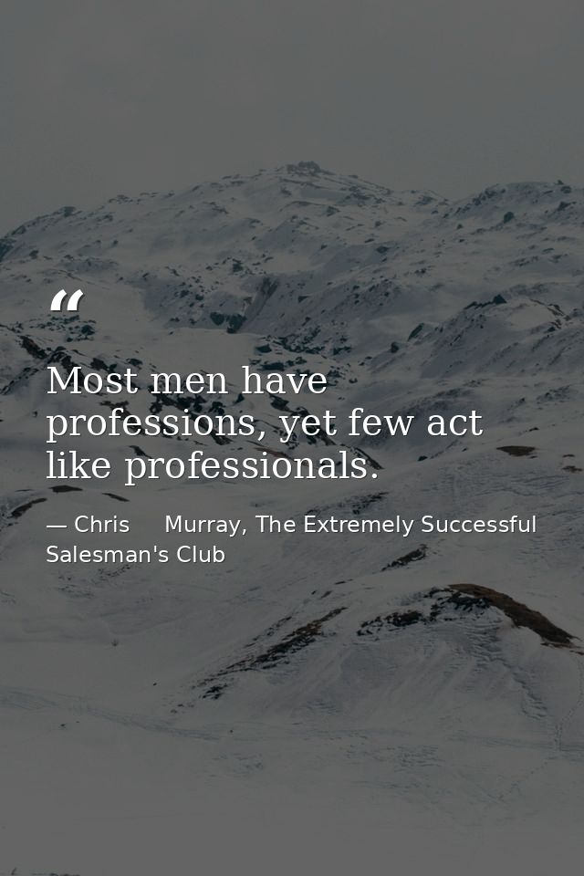Most men have professions, yet few act like professionals. — Chris     Murray, The Extremely Successful Salesman's Club