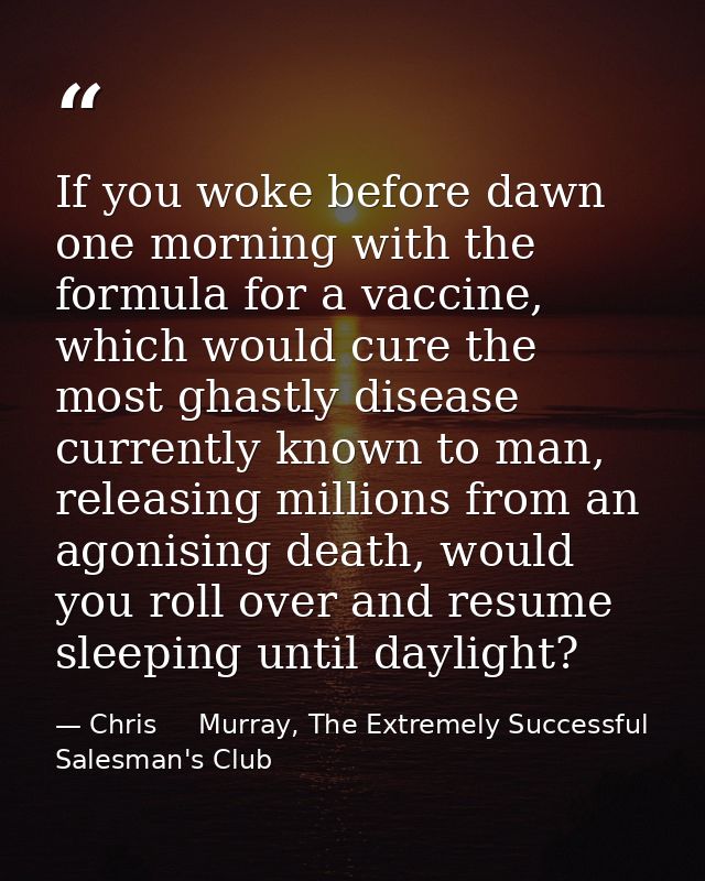 If you woke before dawn one morning with the formula for a vaccine, which would cure the most ghastly disease currently  — Chris     Murray, The Extremely Successful Salesman's Club