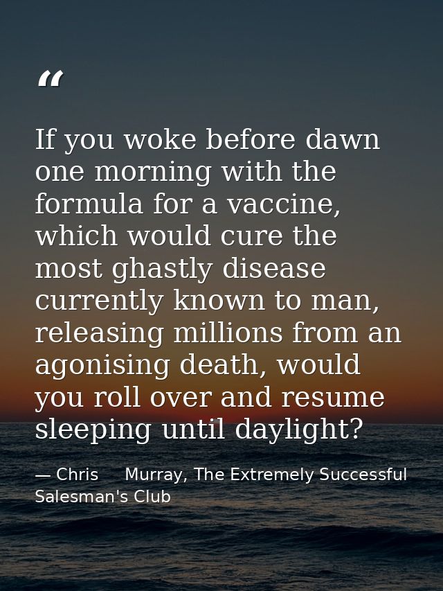If you woke before dawn one morning with the formula for a vaccine, which would cure the most ghastly disease currently  — Chris     Murray, The Extremely Successful Salesman's Club