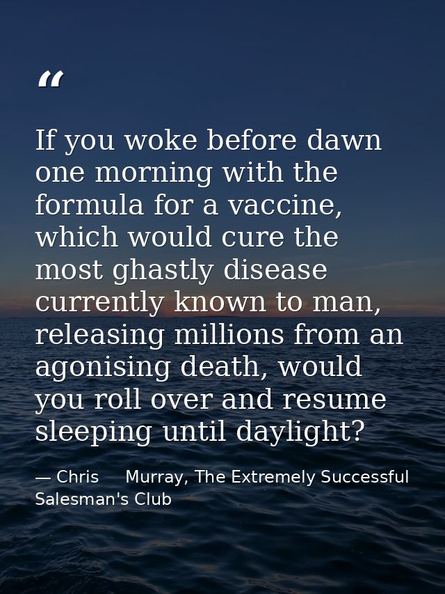 If you woke before dawn one morning with the formula for a vaccine, which would cure the most ghastly disease currently  — Chris     Murray, The Extremely Successful Salesman's Club