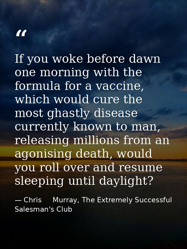 If you woke before dawn one morning with the formula for a vaccine, which would cure the most ghastly disease currently  — Chris     Murray, The Extremely Successful Salesman's Club