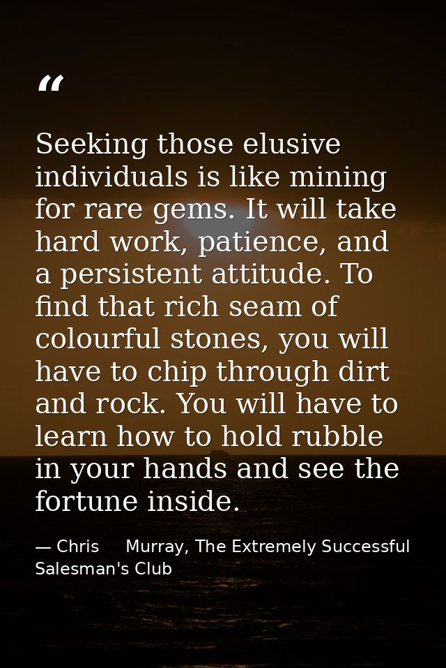 Seeking those elusive individuals is like mining for rare gems. It will take hard work, patience, and a persistent attit — Chris     Murray, The Extremely Successful Salesman's Club