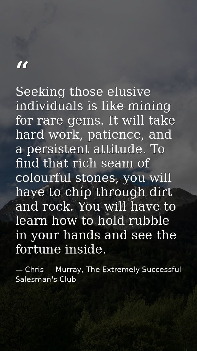 Seeking those elusive individuals is like mining for rare gems. It will take hard work, patience, and a persistent attit — Chris     Murray, The Extremely Successful Salesman's Club