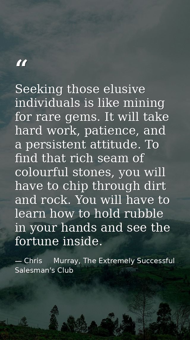 Seeking those elusive individuals is like mining for rare gems. It will take hard work, patience, and a persistent attit — Chris     Murray, The Extremely Successful Salesman's Club