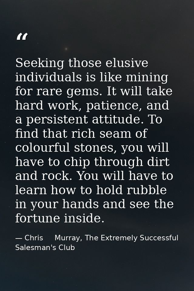 Seeking those elusive individuals is like mining for rare gems. It will take hard work, patience, and a persistent attit — Chris     Murray, The Extremely Successful Salesman's Club