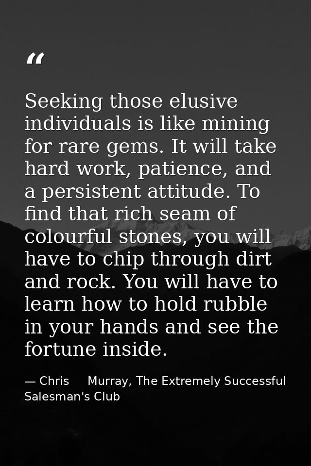 Seeking those elusive individuals is like mining for rare gems. It will take hard work, patience, and a persistent attit — Chris     Murray, The Extremely Successful Salesman's Club