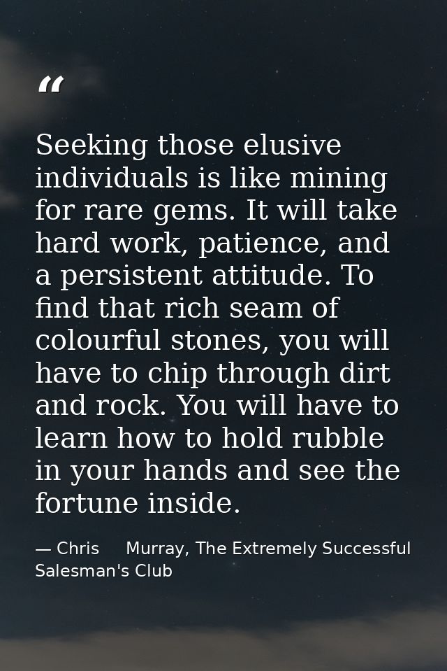 Seeking those elusive individuals is like mining for rare gems. It will take hard work, patience, and a persistent attit — Chris     Murray, The Extremely Successful Salesman's Club