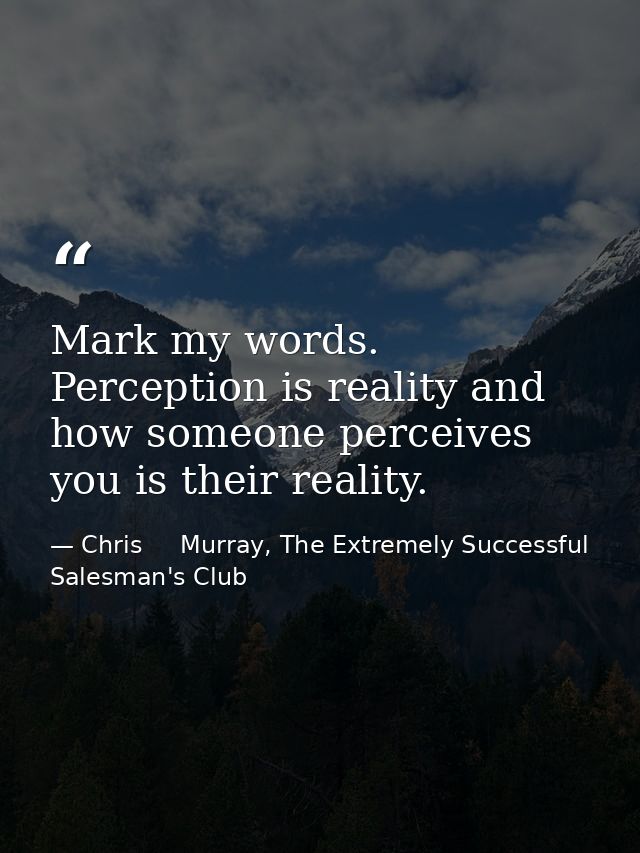 Mark my words. Perception is reality and how someone perceives you is their reality. — Chris     Murray, The Extremely Successful Salesman's Club