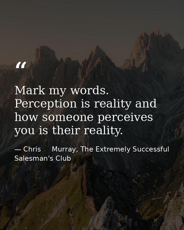 Mark my words. Perception is reality and how someone perceives you is their reality. — Chris     Murray, The Extremely Successful Salesman's Club