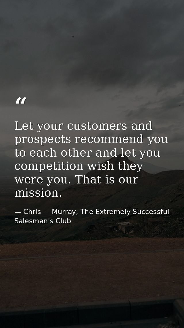 Let your customers and prospects recommend you to each other and let you competition wish they were you. That is our mis — Chris     Murray, The Extremely Successful Salesman's Club