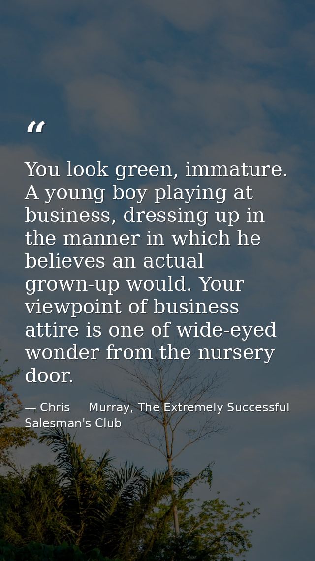 You look green, immature. A young boy playing at business, dressing up in the manner in which he believes an actual grow — Chris     Murray, The Extremely Successful Salesman's Club