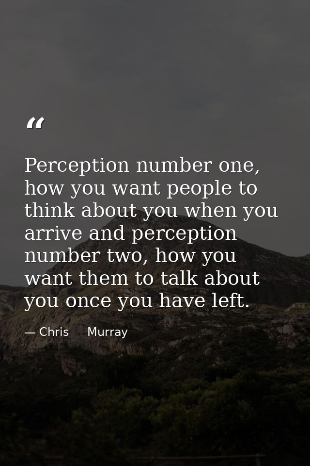 Perception number one, how you want people to think about you when you arrive and perception number two, how you want th — Chris     Murray