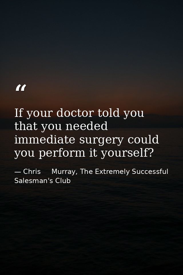 If your doctor told you that you needed immediate surgery could you perform it yourself? — Chris     Murray, The Extremely Successful Salesman's Club