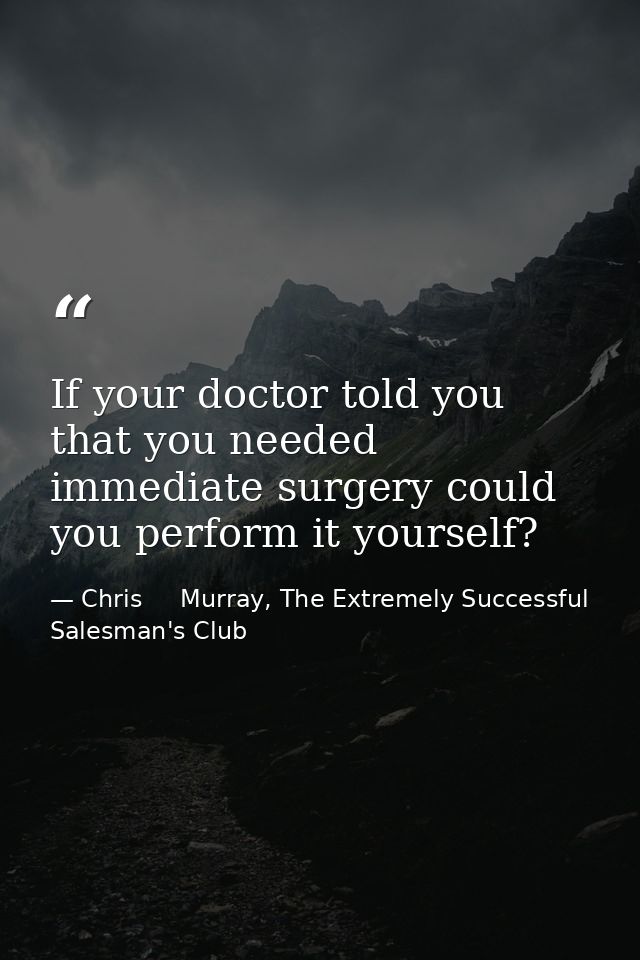 If your doctor told you that you needed immediate surgery could you perform it yourself? — Chris     Murray, The Extremely Successful Salesman's Club