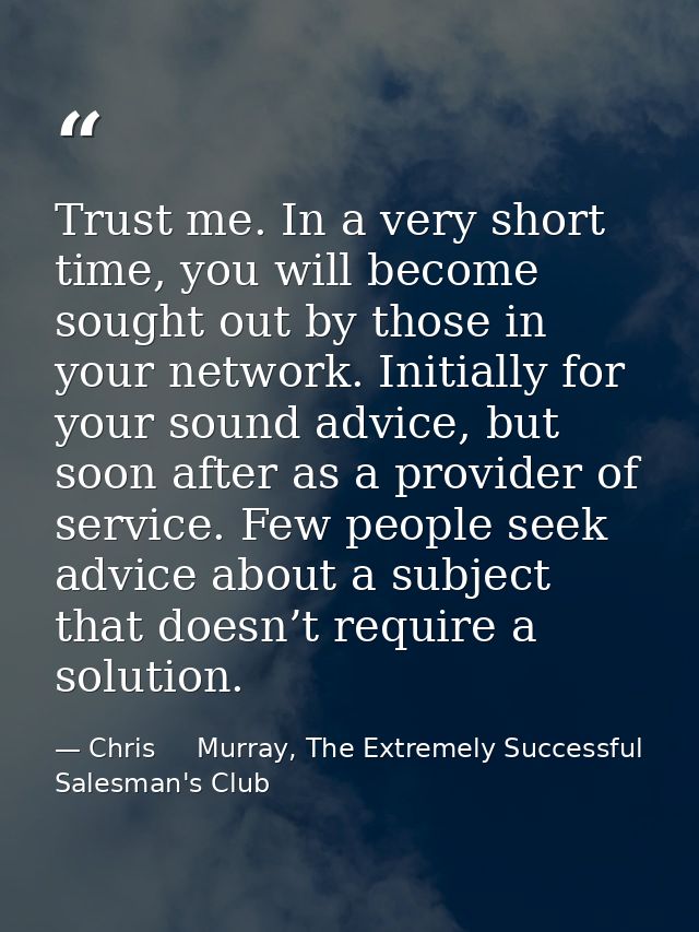 Trust me. In a very short time, you will become sought out by those in your network. Initially for your sound advice, bu — Chris     Murray, The Extremely Successful Salesman's Club