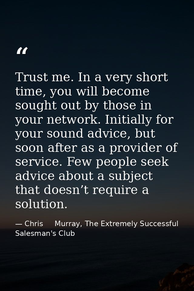 Trust me. In a very short time, you will become sought out by those in your network. Initially for your sound advice, bu — Chris     Murray, The Extremely Successful Salesman's Club