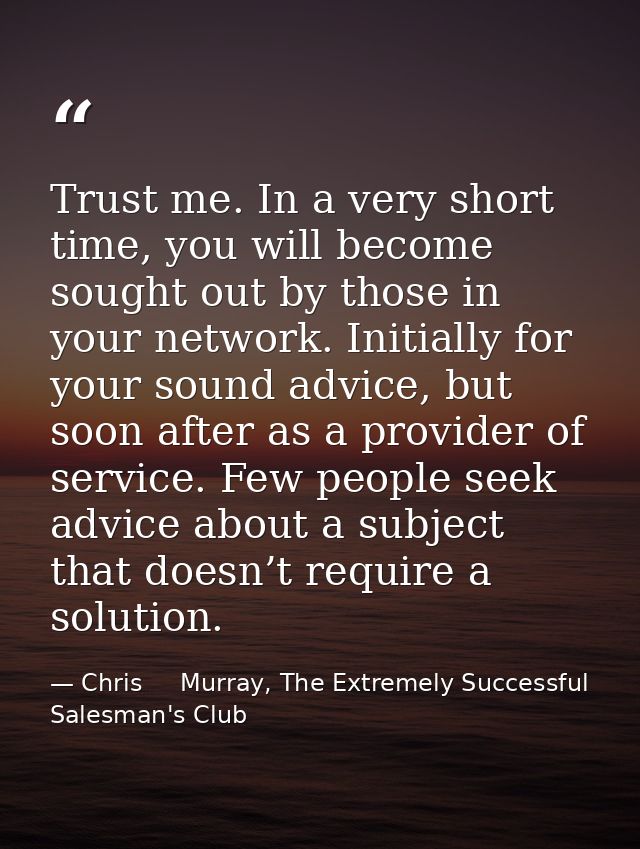 Trust me. In a very short time, you will become sought out by those in your network. Initially for your sound advice, bu — Chris     Murray, The Extremely Successful Salesman's Club