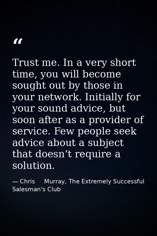 Trust me. In a very short time, you will become sought out by those in your network. Initially for your sound advice, bu — Chris     Murray, The Extremely Successful Salesman's Club