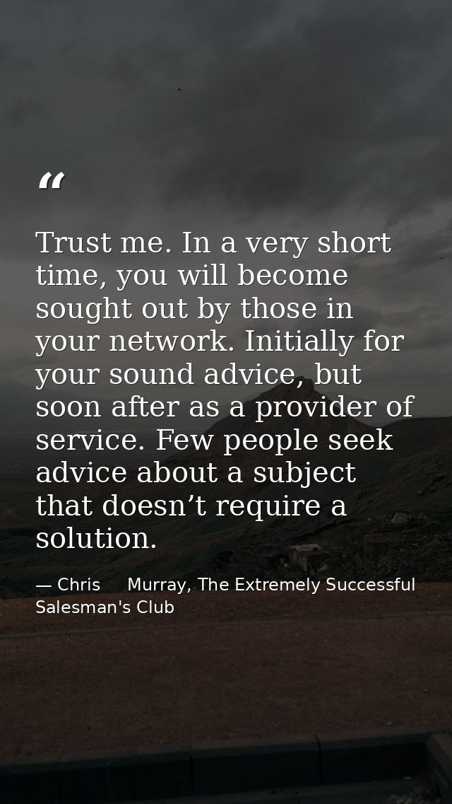 Trust me. In a very short time, you will become sought out by those in your network. Initially for your sound advice, bu — Chris     Murray, The Extremely Successful Salesman's Club