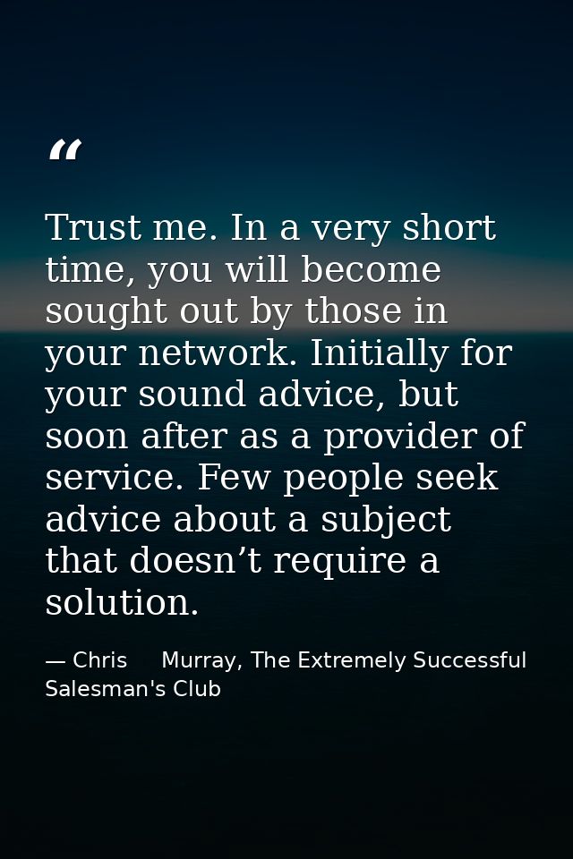Trust me. In a very short time, you will become sought out by those in your network. Initially for your sound advice, bu — Chris     Murray, The Extremely Successful Salesman's Club