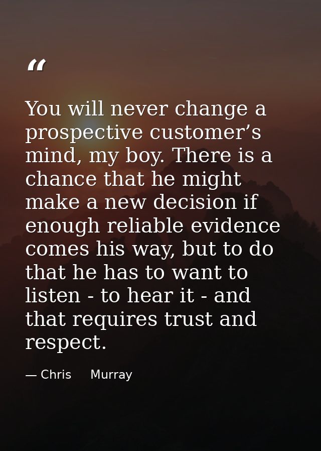 You will never change a prospective customer’s mind, my boy. There is a chance that he might make a new decision if enou — Chris     Murray