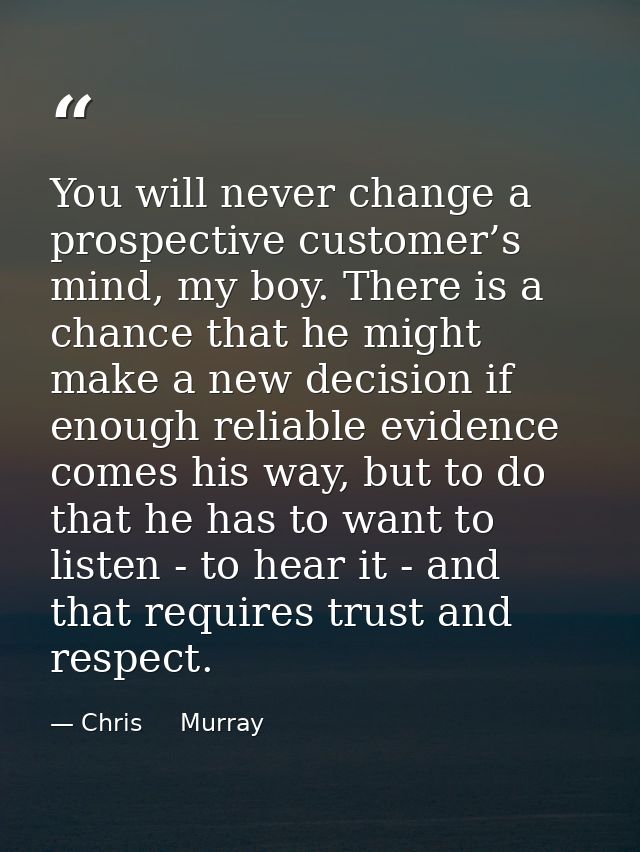 You will never change a prospective customer’s mind, my boy. There is a chance that he might make a new decision if enou — Chris     Murray