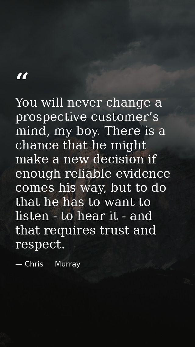 You will never change a prospective customer’s mind, my boy. There is a chance that he might make a new decision if enou — Chris     Murray