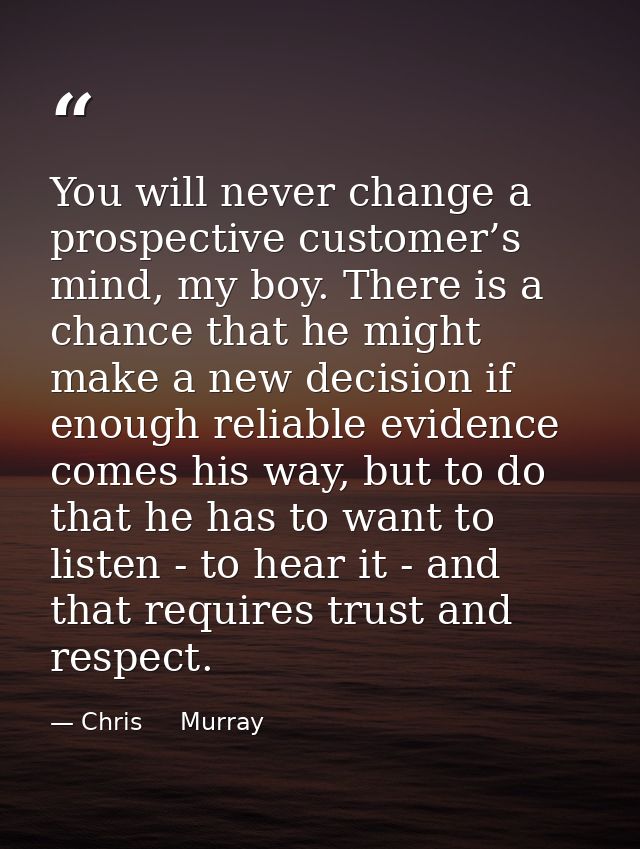 You will never change a prospective customer’s mind, my boy. There is a chance that he might make a new decision if enou — Chris     Murray