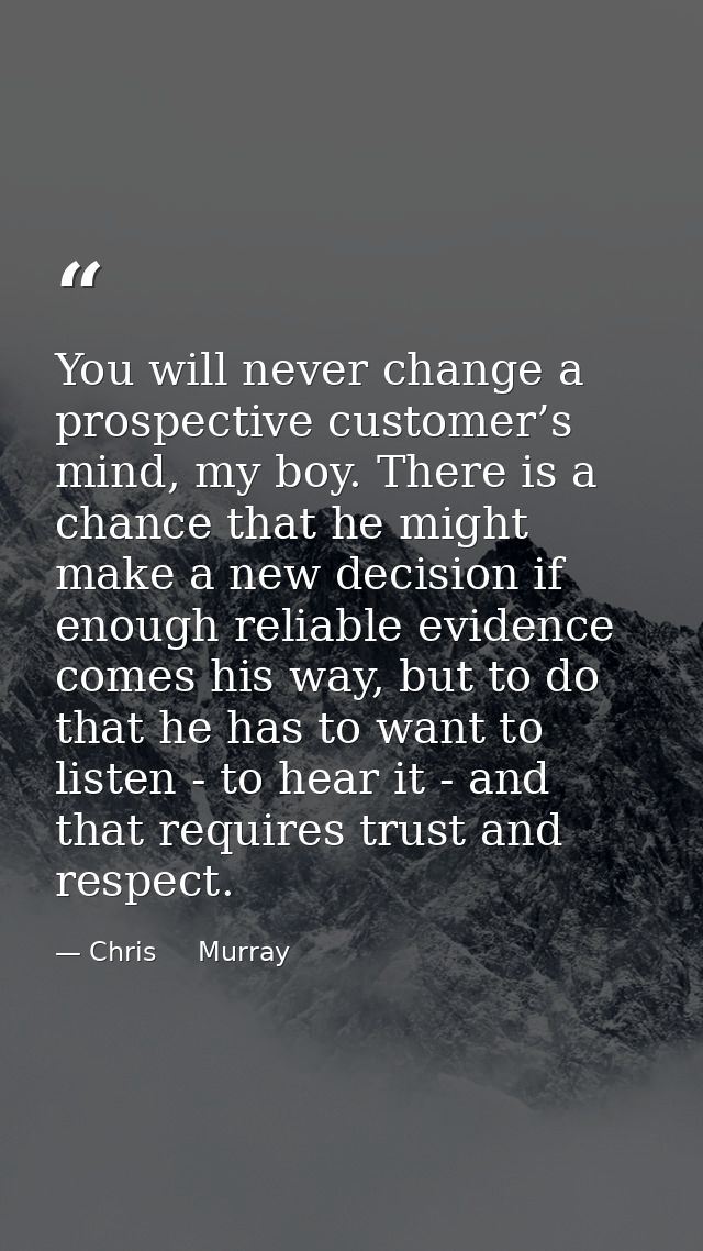 You will never change a prospective customer’s mind, my boy. There is a chance that he might make a new decision if enou — Chris     Murray