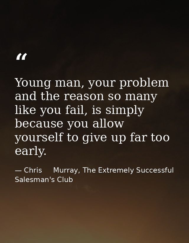 Young man, your problem and the reason so many like you fail, is simply because you allow yourself to give up far too ea — Chris     Murray, The Extremely Successful Salesman's Club