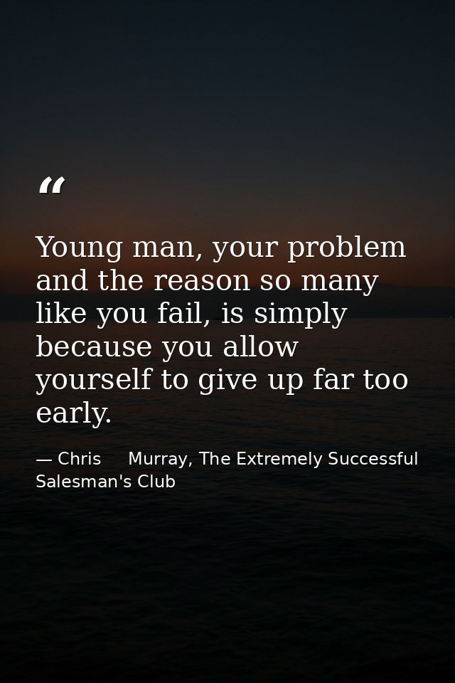 Young man, your problem and the reason so many like you fail, is simply because you allow yourself to give up far too ea — Chris     Murray, The Extremely Successful Salesman's Club