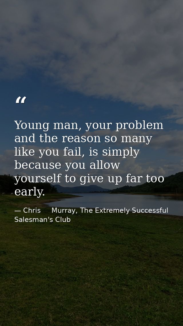 Young man, your problem and the reason so many like you fail, is simply because you allow yourself to give up far too ea — Chris     Murray, The Extremely Successful Salesman's Club