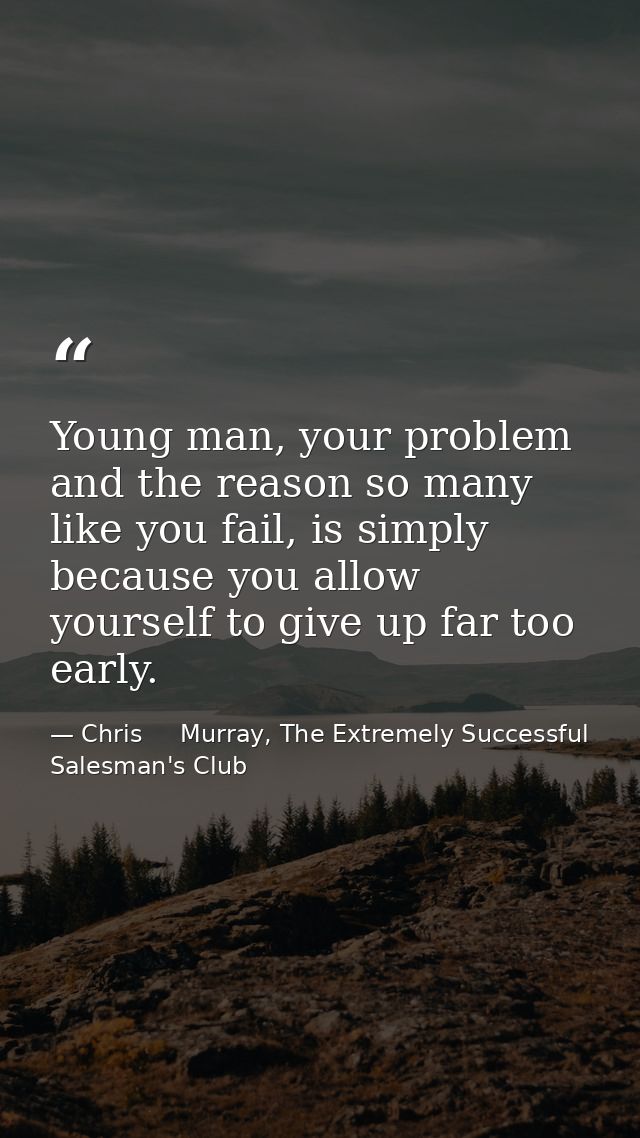 Young man, your problem and the reason so many like you fail, is simply because you allow yourself to give up far too ea — Chris     Murray, The Extremely Successful Salesman's Club