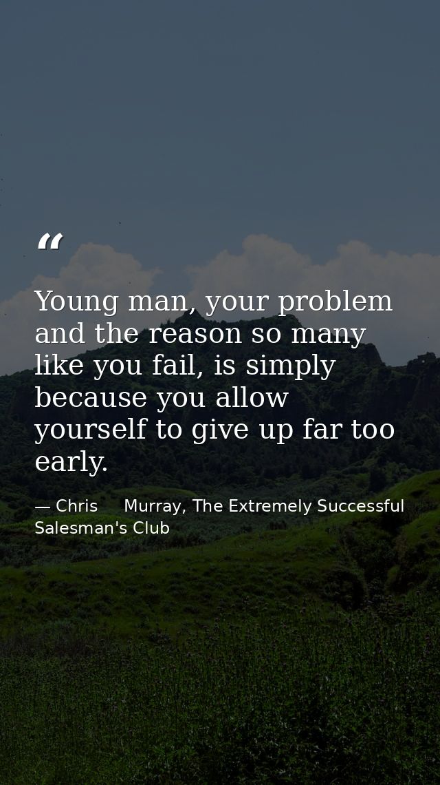 Young man, your problem and the reason so many like you fail, is simply because you allow yourself to give up far too ea — Chris     Murray, The Extremely Successful Salesman's Club