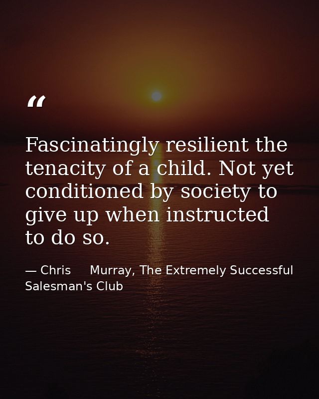 Fascinatingly resilient the tenacity of a child. Not yet conditioned by society to give up when instructed to do so. — Chris     Murray, The Extremely Successful Salesman's Club