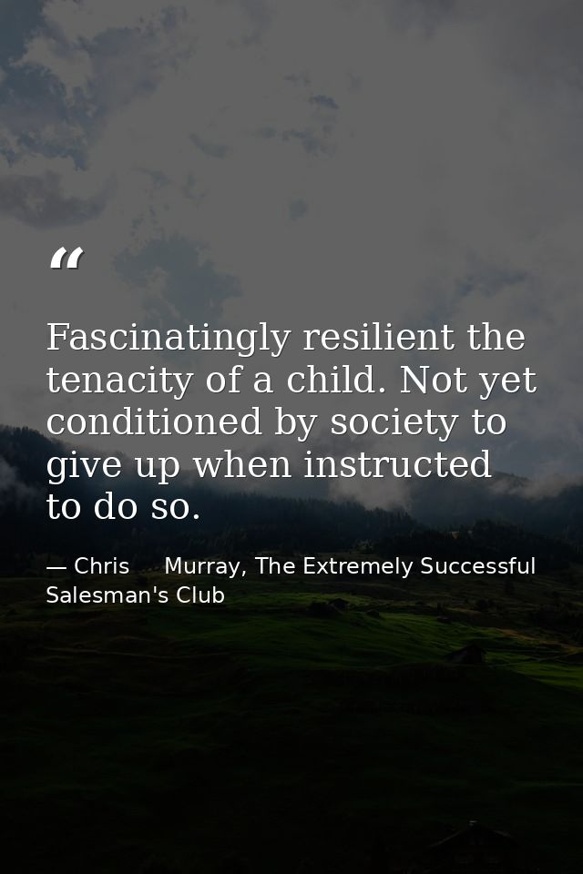 Fascinatingly resilient the tenacity of a child. Not yet conditioned by society to give up when instructed to do so. — Chris     Murray, The Extremely Successful Salesman's Club