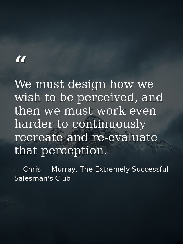 We must design how we wish to be perceived, and then we must work even harder to continuously recreate and re-evaluate t — Chris     Murray, The Extremely Successful Salesman's Club