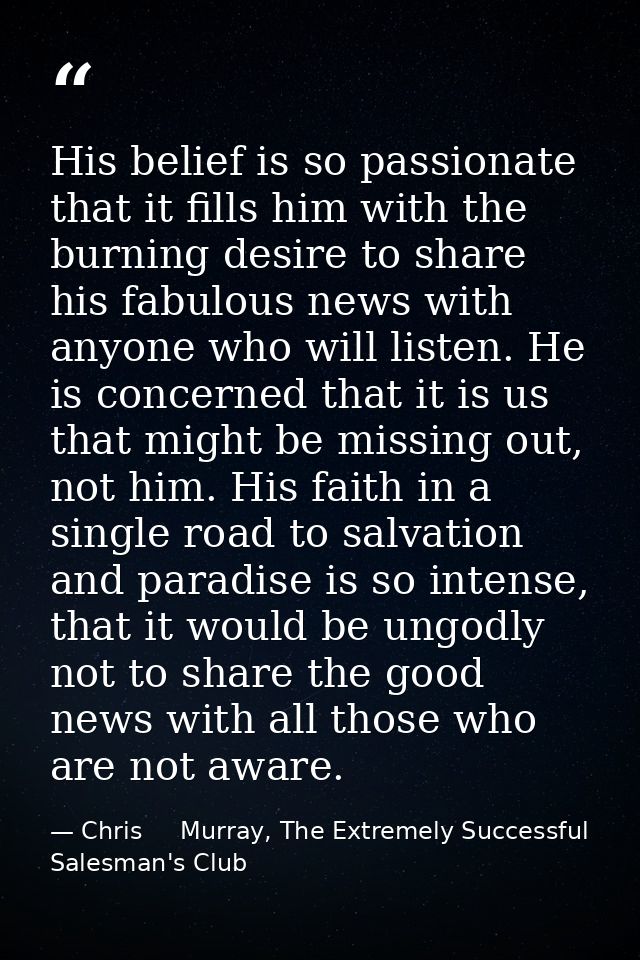 His belief is so passionate that it fills him with the burning desire to share his fabulous news with anyone who will li — Chris     Murray, The Extremely Successful Salesman's Club