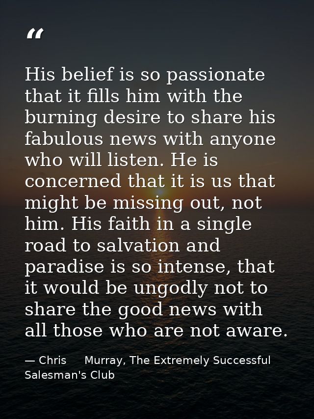 His belief is so passionate that it fills him with the burning desire to share his fabulous news with anyone who will li — Chris     Murray, The Extremely Successful Salesman's Club
