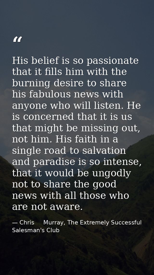 His belief is so passionate that it fills him with the burning desire to share his fabulous news with anyone who will li — Chris     Murray, The Extremely Successful Salesman's Club