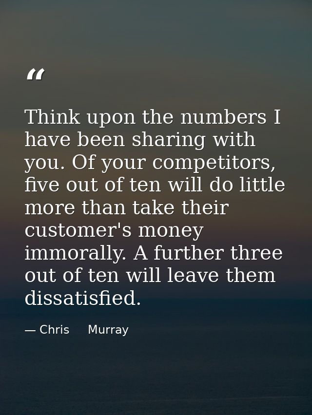 Think upon the numbers I have been sharing with you. Of your competitors, five out of ten will do little more than take  — Chris     Murray